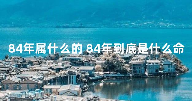 84年属什么的 84年到底是什么命